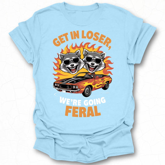 Get In Loser We're Going Feral T-Shirt