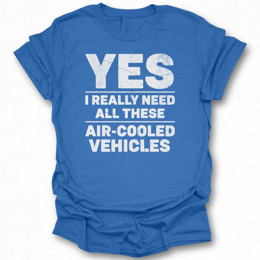 YES I REALLY NEED ALL THESE AIR-COOLED VEHICLES shirt