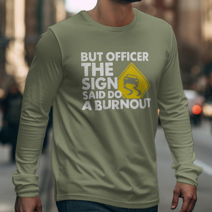 Long sleeve shirt with "BUT OFFICER THE SIGN SAID DO A BURNOUT" text.