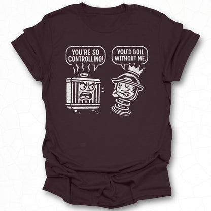 You're So Controlling You'd Boil Without Me T-shirt