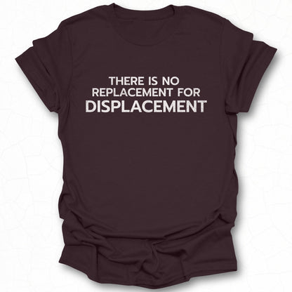THERE IS NO REPLACEMENT FOR DISPLACEMENT T-SHIRT