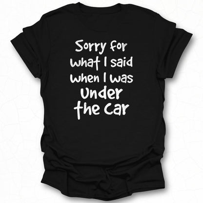 Sorry For What I Said When I Was Under The Car Shirt
